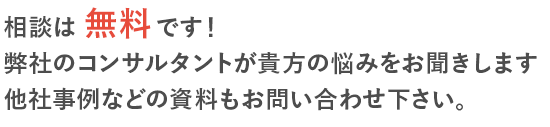 相談は無料です！弊社のコンサルタントが貴方の悩みをお聞きします　他社事例などの資料もお問い合わせください。