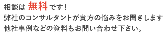 相談は無料です！弊社のコンサルタントが貴方の悩みをお聞きします　他社事例などの資料もお問い合わせください。